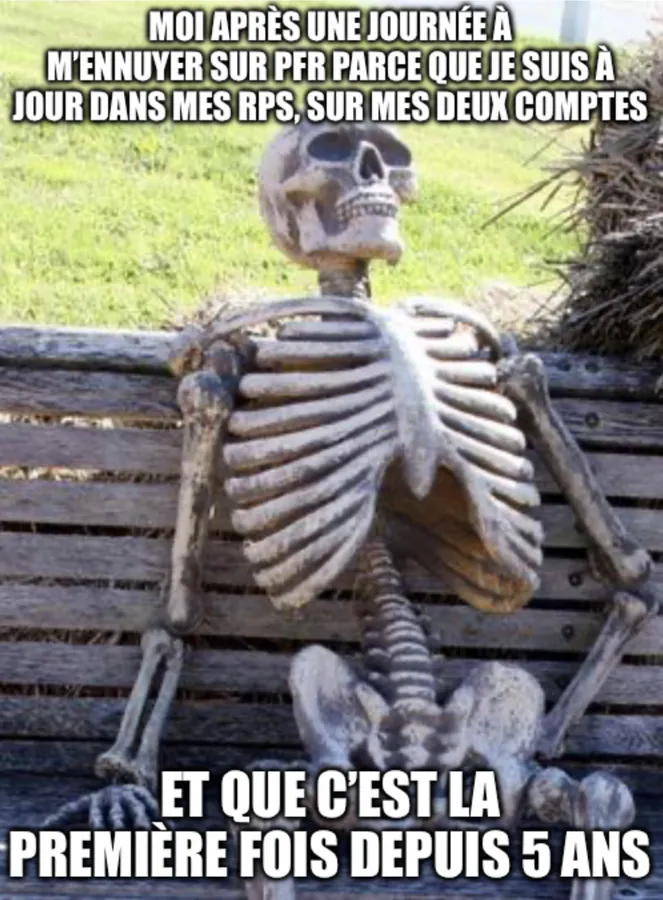 Meme de squelette sur un banc : MOI APRÈS UNE JOURNÉE À M'ENNUYER SUR PFR PARCE QUE JE SUIS À
JOUR DANS MES RPS, SUR MES DEUX COMPTES - ET QUE C'EST LA
PREMIERE FOIS DEPUIS 5 ANS